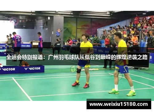 全运会特别报道：广州羽毛球队从低谷到巅峰的辉煌逆袭之路