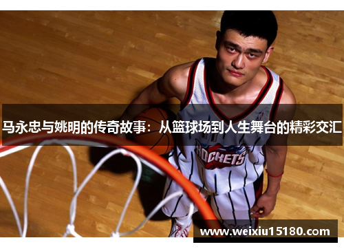 马永忠与姚明的传奇故事：从篮球场到人生舞台的精彩交汇