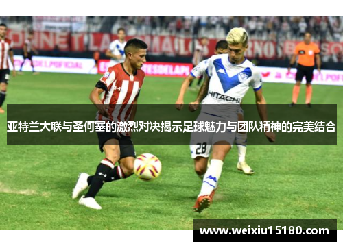 亚特兰大联与圣何塞的激烈对决揭示足球魅力与团队精神的完美结合