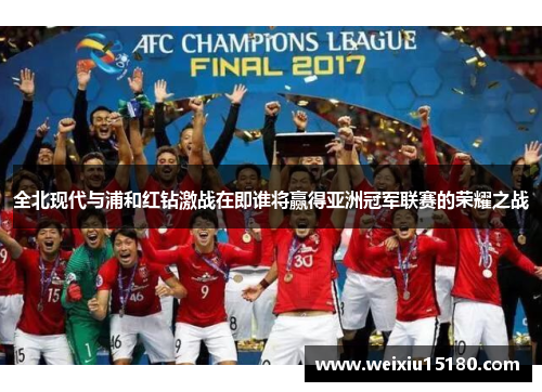 全北现代与浦和红钻激战在即谁将赢得亚洲冠军联赛的荣耀之战