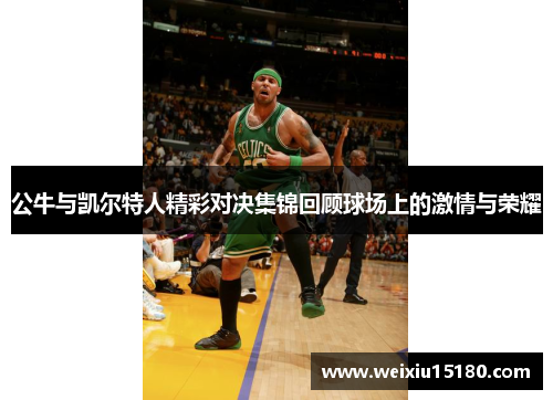 公牛与凯尔特人精彩对决集锦回顾球场上的激情与荣耀