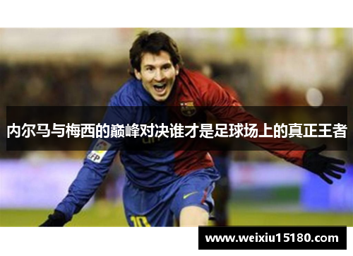 内尔马与梅西的巅峰对决谁才是足球场上的真正王者