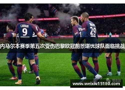 内马尔本赛季第五次受伤巴黎欧冠前景堪忧球队面临挑战