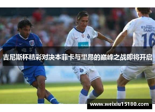 吉尼斯杯精彩对决本菲卡与里昂的巅峰之战即将开启