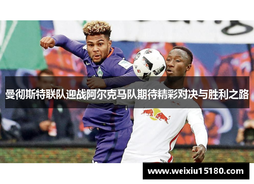 曼彻斯特联队迎战阿尔克马队期待精彩对决与胜利之路