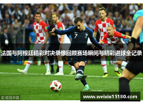法国与阿根廷精彩对决录像回顾赛场瞬间与精彩进球全记录