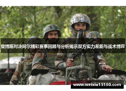 登博斯对决阿尔精彩赛事回顾与分析揭示双方实力差距与战术博弈